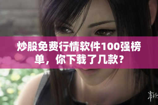 炒股免费行情软件100强榜单，你下载了几款？
