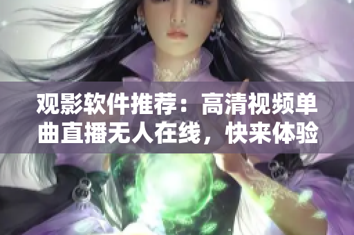 观影软件推荐：高清视频单曲直播无人在线，快来体验最新直播软件吧