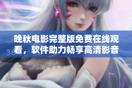 晚秋电影完整版免费在线观看，软件助力畅享高清影音福利