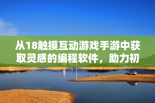 从18触摸互动游戏手游中获取灵感的编程软件，助力初学者学习编程！