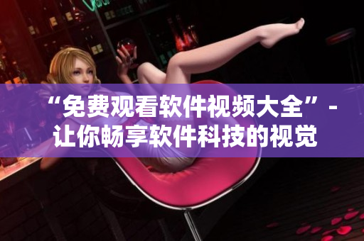 “免费观看软件视频大全”- 让你畅享软件科技的视觉盛宴