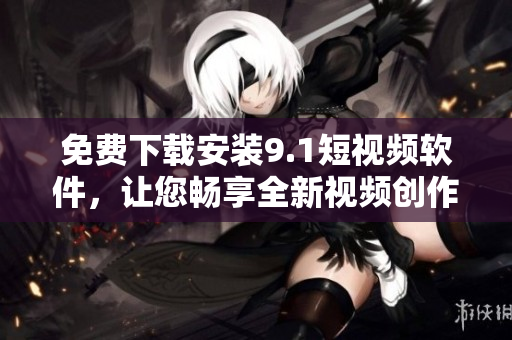 免费下载安装9.1短视频软件，让您畅享全新视频创作体验