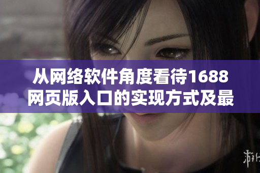 从网络软件角度看待1688网页版入口的实现方式及最佳实践