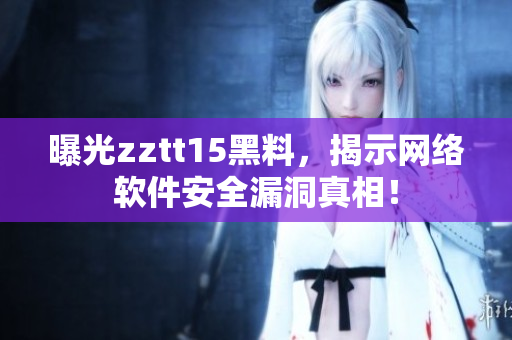 曝光zztt15黑料，揭示网络软件安全漏洞真相！