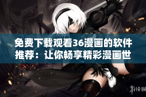 免费下载观看36漫画的软件推荐：让你畅享精彩漫画世界