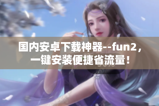 国内安卓下载神器--fun2，一键安装便捷省流量！