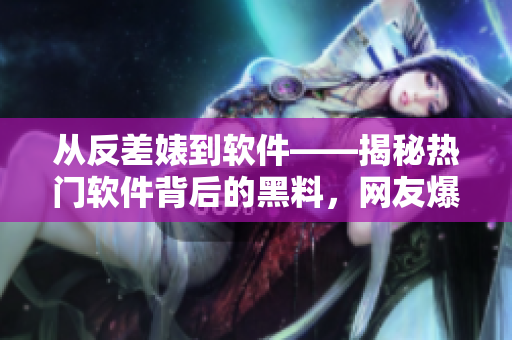 从反差婊到软件——揭秘热门软件背后的黑料，网友爆料引热议