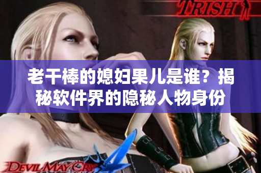 老干棒的媳妇果儿是谁？揭秘软件界的隐秘人物身份