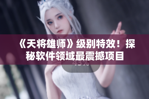 《天将雄师》级别特效！探秘软件领域最震撼项目