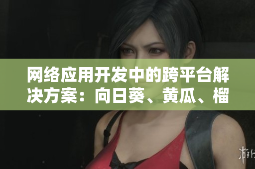 网络应用开发中的跨平台解决方案：向日葵、黄瓜、榴莲和丝瓜合理搭配？