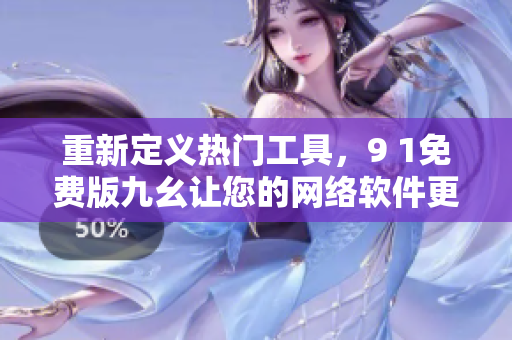 重新定义热门工具，9 1免费版九幺让您的网络软件更出彩