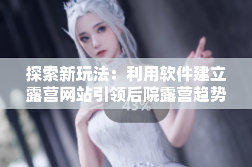 探索新玩法：利用软件建立露营网站引领后院露营趋势