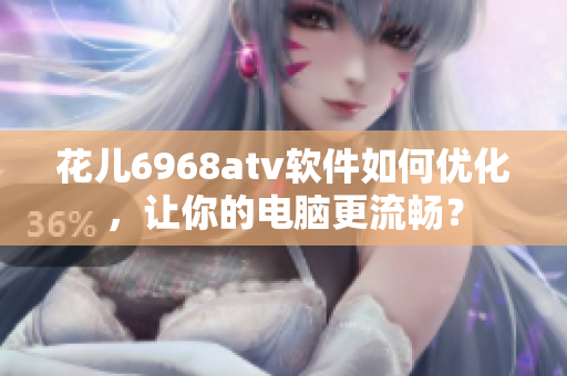 花儿6968atv软件如何优化，让你的电脑更流畅？