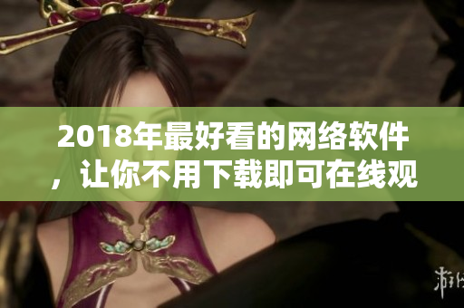 2018年最好看的网络软件，让你不用下载即可在线观看