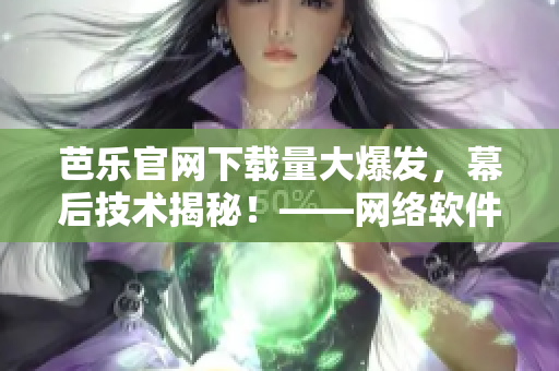 芭乐官网下载量大爆发，幕后技术揭秘！——网络软件专家解读其应用技巧