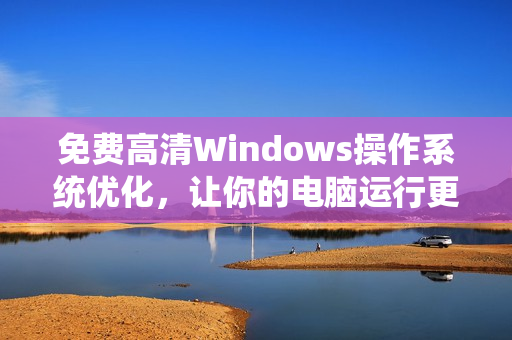 免费高清Windows操作系统优化，让你的电脑运行更快！