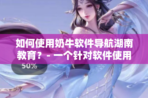 如何使用奶牛软件导航湖南教育？- 一个针对软件使用的详细指南