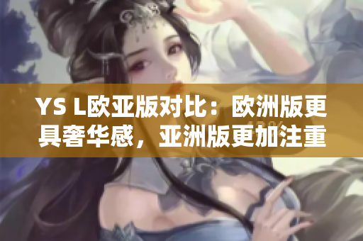 YS L欧亚版对比：欧洲版更具奢华感，亚洲版更加注重细节设计