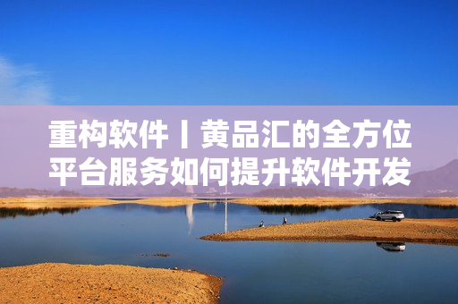 重构软件丨黄品汇的全方位平台服务如何提升软件开发者的生产力与效率？