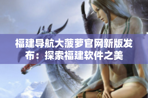 福建导航大菠萝官网新版发布：探索福建软件之美