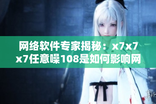 网络软件专家揭秘：x7x7x7任意噪108是如何影响网络安全的？
