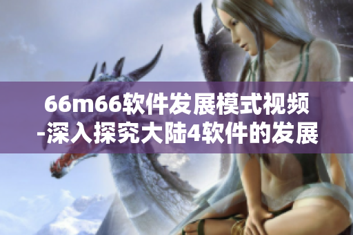 66m66软件发展模式视频-深入探究大陆4软件的发展之路
