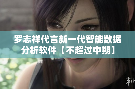 罗志祥代言新一代智能数据分析软件【不超过中期】