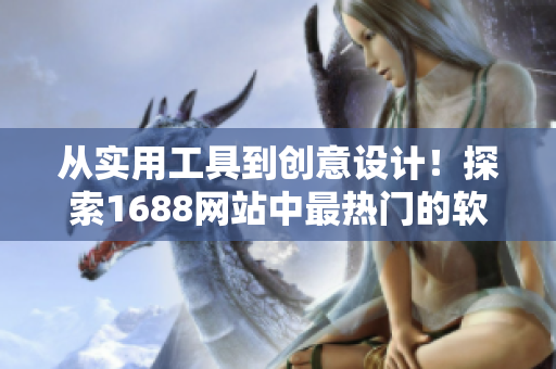 从实用工具到创意设计！探索1688网站中最热门的软件产品