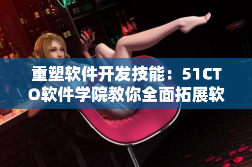 重塑软件开发技能：51CTO软件学院教你全面拓展软件知识库