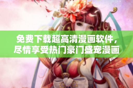 免费下载超高清漫画软件，尽情享受热门豪门盛宠漫画的阅读体验！