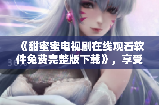 《甜蜜蜜电视剧在线观看软件免费完整版下载》，享受高清流畅影视体验！