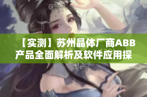 【实测】苏州晶体厂商ABB产品全面解析及软件应用探究