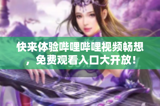 快来体验哔哩哔哩视频畅想，免费观看入口大开放！