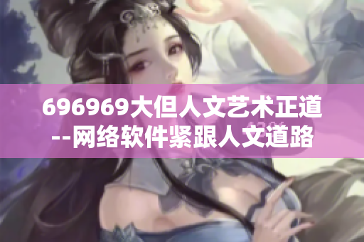 696969大但人文艺术正道--网络软件紧跟人文道路