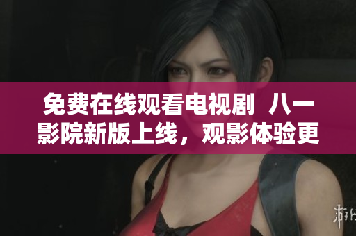 免费在线观看电视剧  八一影院新版上线，观影体验更顺畅