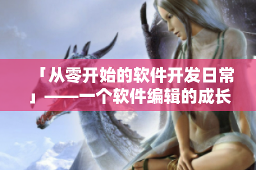 「从零开始的软件开发日常」——一个软件编辑的成长记录