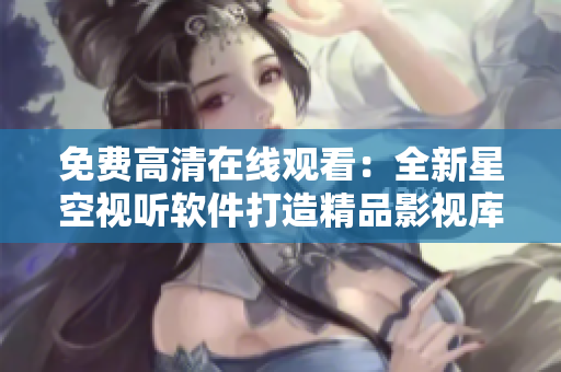 免费高清在线观看：全新星空视听软件打造精品影视库