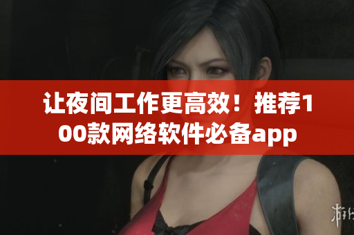 让夜间工作更高效！推荐100款网络软件必备app