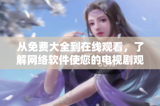 从免费大全到在线观看，了解网络软件使您的电视剧观看更轻松