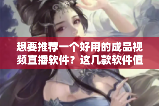 想要推荐一个好用的成品视频直播软件？这几款软件值得一试！