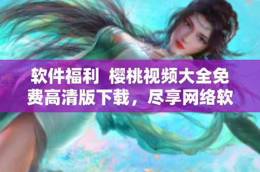 软件福利  樱桃视频大全免费高清版下载，尽享网络软件盛宴！