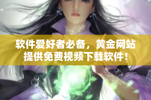 软件爱好者必备，黄金网站提供免费视频下载软件！