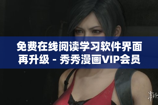 免费在线阅读学习软件界面再升级 - 秀秀漫画VIP会员体验