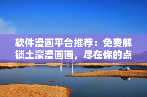 软件漫画平台推荐：免费解锁土豪漫画画，尽在你的点击 下拉