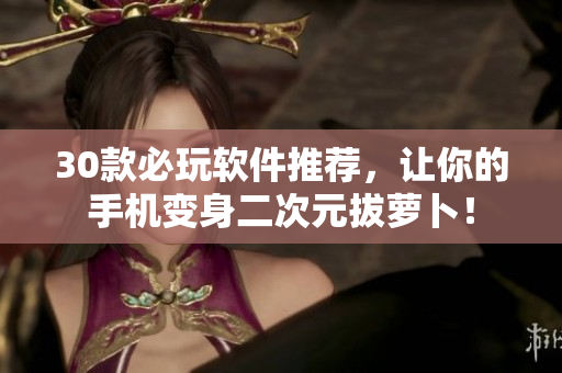 30款必玩软件推荐，让你的手机变身二次元拔萝卜！