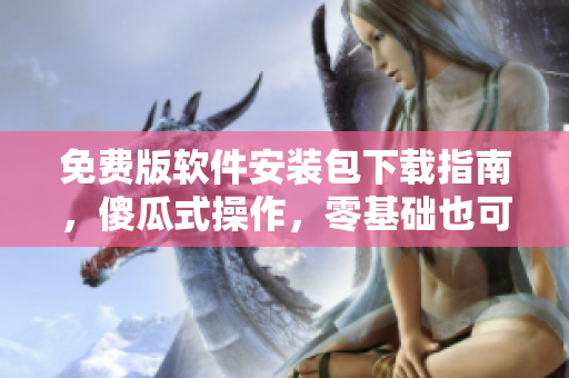 免费版软件安装包下载指南，傻瓜式操作，零基础也可轻松安装