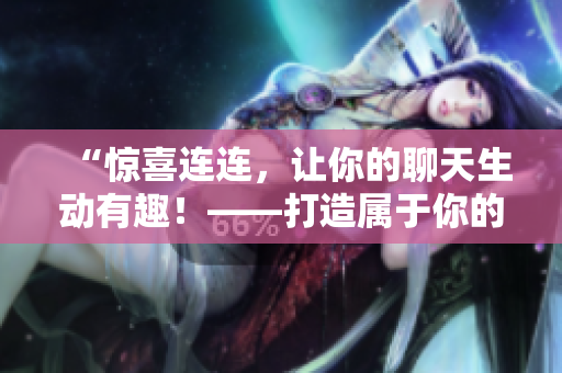 “惊喜连连，让你的聊天生动有趣！——打造属于你的表情包库”