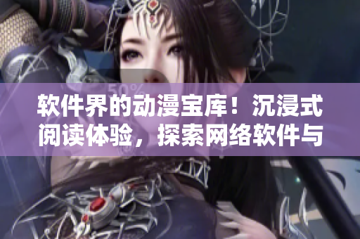 软件界的动漫宝库！沉浸式阅读体验，探索网络软件与动漫的奥秘。