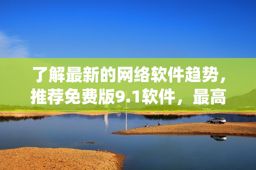 了解最新的网络软件趋势，推荐免费版9.1软件，最高评分top软件