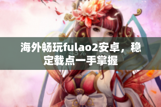 海外畅玩fulao2安卓，稳定载点一手掌握